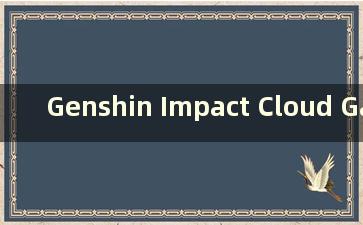 Genshin Impact Cloud Game Unlimited（云神冲击免费时限）